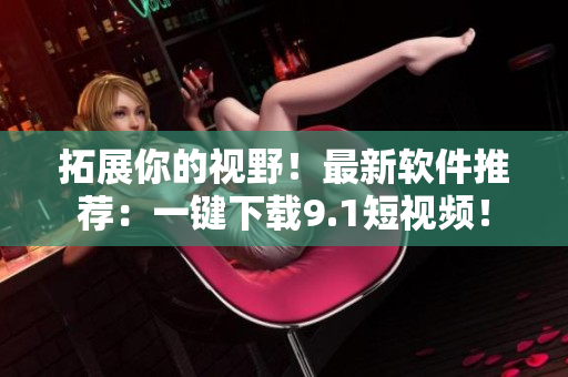 拓展你的視野！最新軟件推薦：一鍵下載9.1短視頻！