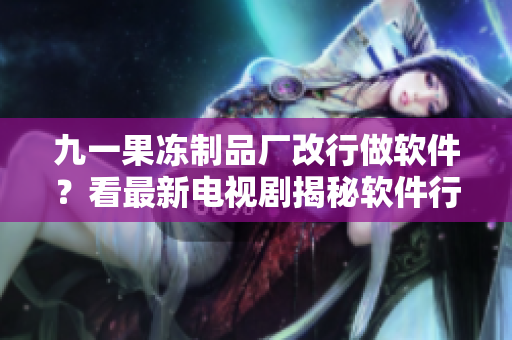 九一果凍制品廠改行做軟件？看最新電視劇揭秘軟件行業(yè)真相！