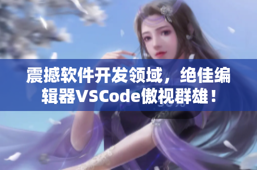 震撼軟件開發(fā)領(lǐng)域，絕佳編輯器VSCode傲視群雄！