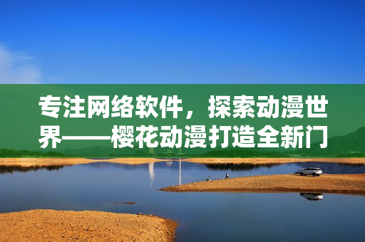 專注網(wǎng)絡(luò)軟件，探索動漫世界——櫻花動漫打造全新門戶網(wǎng)站