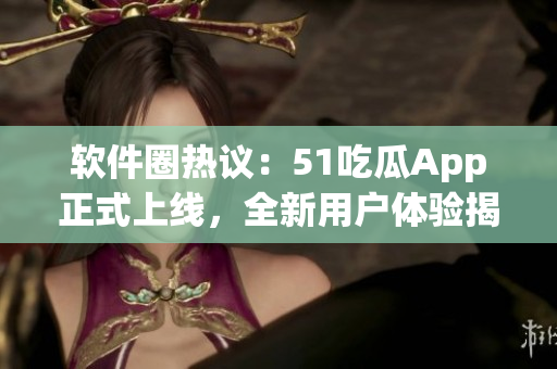 軟件圈熱議：51吃瓜App正式上線，全新用戶體驗(yàn)揭秘
