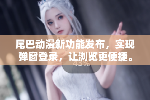 尾巴動(dòng)漫新功能發(fā)布，實(shí)現(xiàn)彈窗登錄，讓瀏覽更便捷。