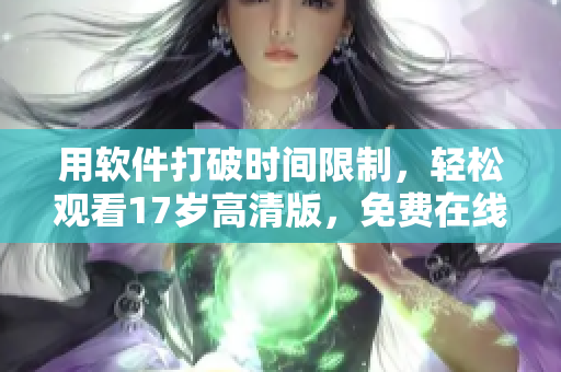用軟件打破時(shí)間限制，輕松觀看17歲高清版，免費(fèi)在線觀看！