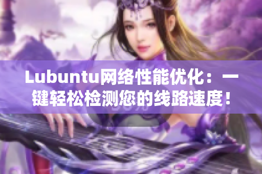 Lubuntu網(wǎng)絡(luò)性能優(yōu)化：一鍵輕松檢測(cè)您的線路速度！