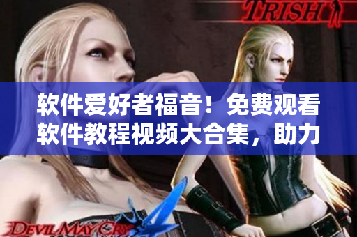軟件愛好者福音！免費(fèi)觀看軟件教程視頻大合集，助力技術(shù)提升！