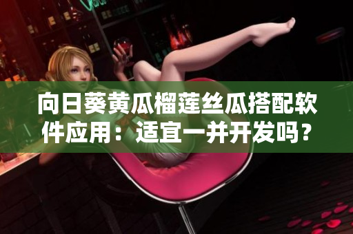 向日葵黃瓜榴蓮絲瓜搭配軟件應(yīng)用：適宜一并開(kāi)發(fā)嗎？