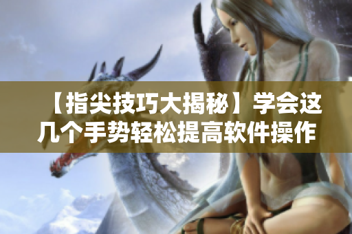 【指尖技巧大揭秘】學(xué)會這幾個手勢輕松提高軟件操作效率！