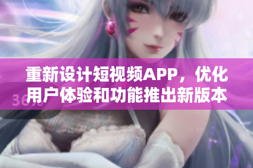 重新設計短視頻APP，優(yōu)化用戶體驗和功能推出新版本