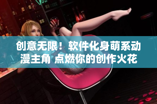 創(chuàng)意無限！軟件化身萌系動漫主角 點(diǎn)燃你的創(chuàng)作火花