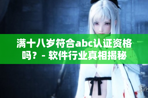 滿十八歲符合abc認證資格嗎？- 軟件行業(yè)真相揭秘