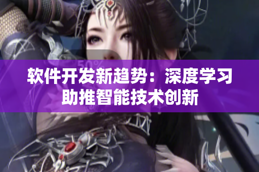 軟件開發(fā)新趨勢：深度學習助推智能技術創(chuàng)新
