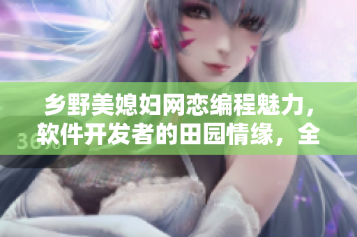 鄉(xiāng)野美媳婦網(wǎng)戀編程魅力，軟件開發(fā)者的田園情緣，全本小說免費(fèi)在線閱讀