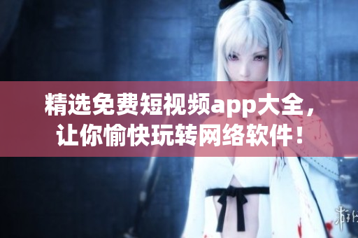 精選免費短視頻app大全，讓你愉快玩轉(zhuǎn)網(wǎng)絡(luò)軟件！