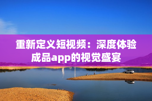 重新定義短視頻：深度體驗成品app的視覺盛宴