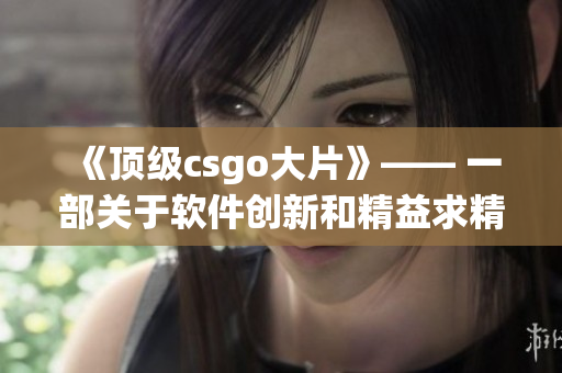 《頂級csgo大片》—— 一部關(guān)于軟件創(chuàng)新和精益求精的史詩級故事