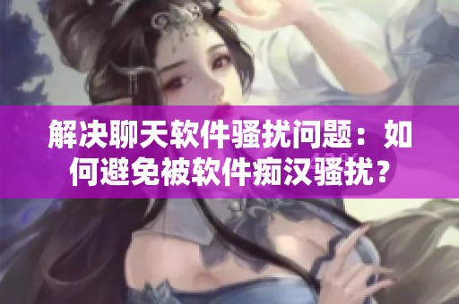 解決聊天軟件騷擾問(wèn)題：如何避免被軟件癡漢騷擾？