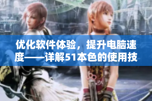 優(yōu)化軟件體驗(yàn)，提升電腦速度——詳解51本色的使用技巧