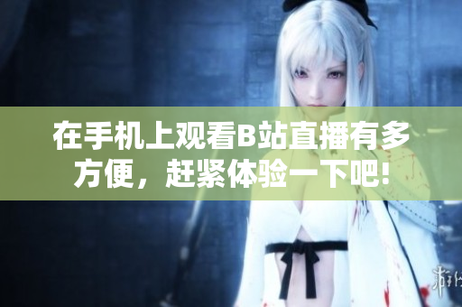 在手機上觀看B站直播有多方便，趕緊體驗一下吧!