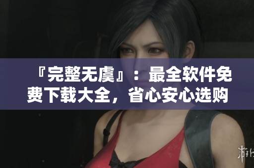 『完整無(wú)虞』：最全軟件免費(fèi)下載大全，省心安心選購(gòu)！
