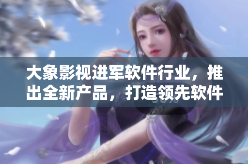 大象影視進(jìn)軍軟件行業(yè)，推出全新產(chǎn)品，打造領(lǐng)先軟件品牌