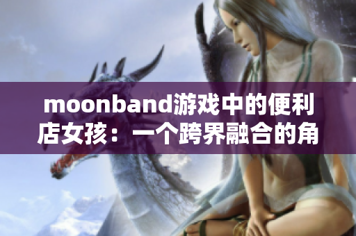 moonband游戲中的便利店女孩：一個(gè)跨界融合的角色設(shè)計(jì)