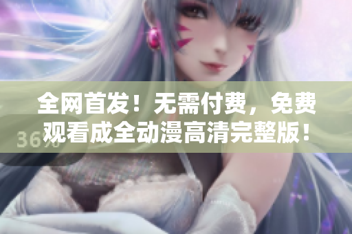 全網(wǎng)首發(fā)！無需付費(fèi)，免費(fèi)觀看成全動(dòng)漫高清完整版！