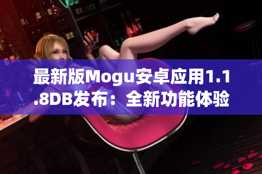 最新版Mogu安卓應(yīng)用1.1.8DB發(fā)布：全新功能體驗與優(yōu)化改進(jìn)