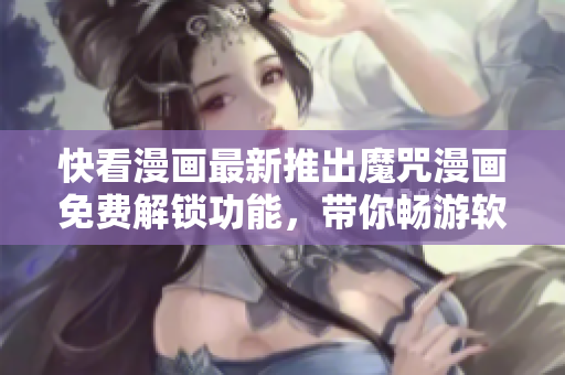 快看漫畫最新推出魔咒漫畫免費(fèi)解鎖功能，帶你暢游軟件世界！