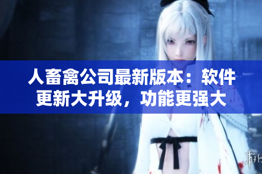 人畜禽公司最新版本：軟件更新大升級(jí)，功能更強(qiáng)大