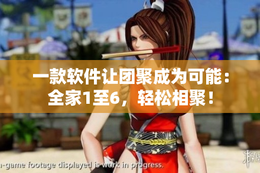 一款軟件讓團(tuán)聚成為可能：全家1至6，輕松相聚！