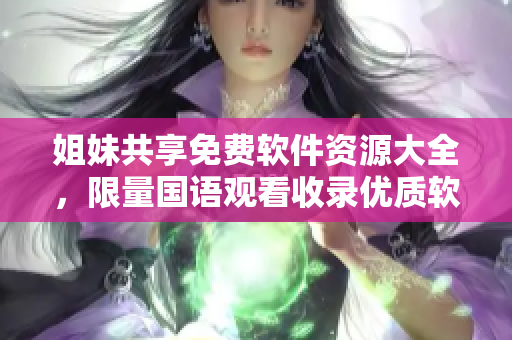 姐妹共享免費(fèi)軟件資源大全，限量國(guó)語(yǔ)觀看收錄優(yōu)質(zhì)軟件推薦