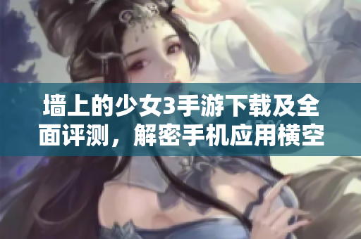 墻上的少女3手游下載及全面評測，解密手機應(yīng)用橫空出世背后的故事