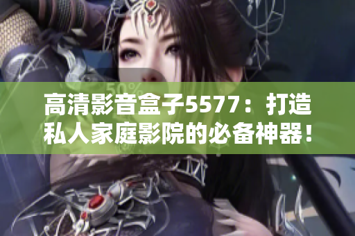高清影音盒子5577：打造私人家庭影院的必備神器！