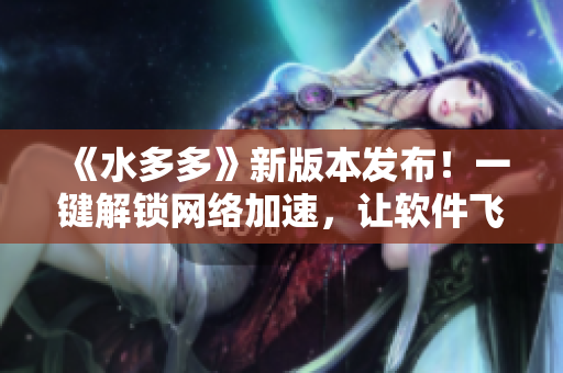 《水多多》新版本發(fā)布！一鍵解鎖網(wǎng)絡(luò)加速，讓軟件飛起來！