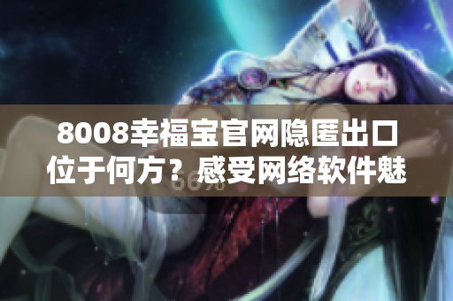 8008幸福寶官網(wǎng)隱匿出口位于何方？感受網(wǎng)絡(luò)軟件魅力的秘密通道