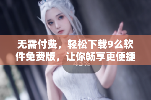 無(wú)需付費(fèi)，輕松下載9么軟件免費(fèi)版，讓你暢享更便捷的軟件體驗(yàn)