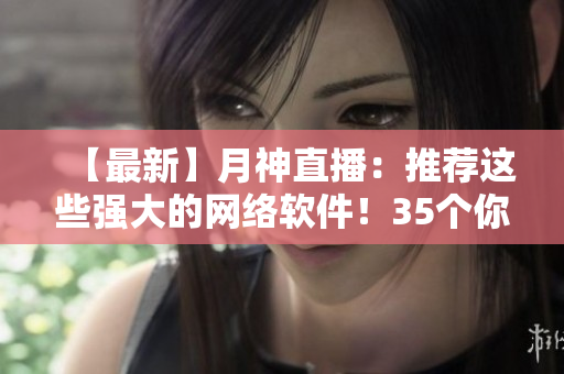 【最新】月神直播：推薦這些強(qiáng)大的網(wǎng)絡(luò)軟件！35個你不能錯過的工具！