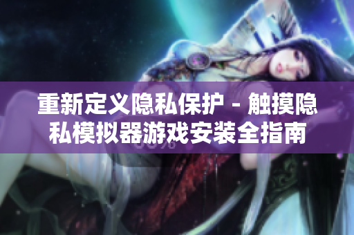 重新定義隱私保護(hù) - 觸摸隱私模擬器游戲安裝全指南