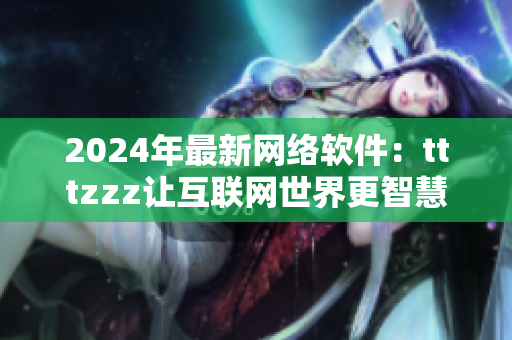 2024年最新網(wǎng)絡(luò)軟件：tttzzz讓互聯(lián)網(wǎng)世界更智慧