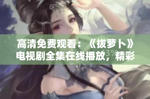 高清免費觀看：《拔蘿卜》電視劇全集在線播放，精彩不容錯過！