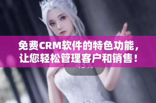 免費(fèi)CRM軟件的特色功能，讓您輕松管理客戶和銷售！