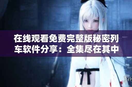 在線觀看免費(fèi)完整版秘密列車軟件分享：全集盡在其中