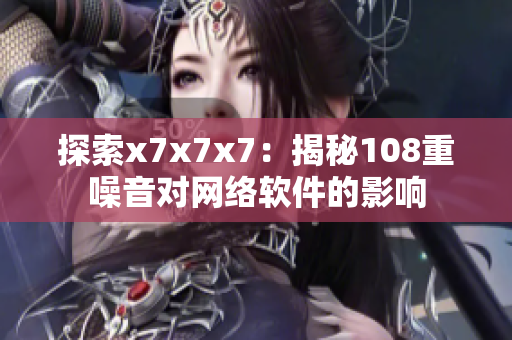 探索x7x7x7：揭秘108重噪音對(duì)網(wǎng)絡(luò)軟件的影響