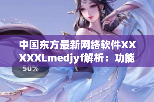 中國(guó)東方最新網(wǎng)絡(luò)軟件XXXXXLmedjyf解析：功能大揭秘！