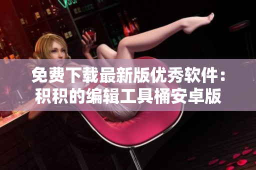 免費(fèi)下載最新版優(yōu)秀軟件：積積的編輯工具桶安卓版
