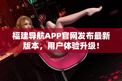 福建導(dǎo)航APP官網(wǎng)發(fā)布最新版本，用戶體驗(yàn)升級！
