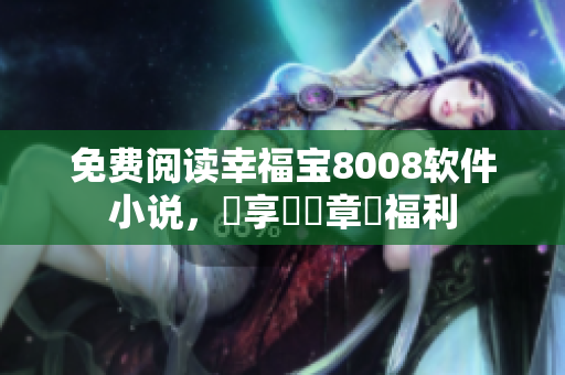 免費(fèi)閱讀幸福寶8008軟件小說，暢享專屬章節(jié)福利
