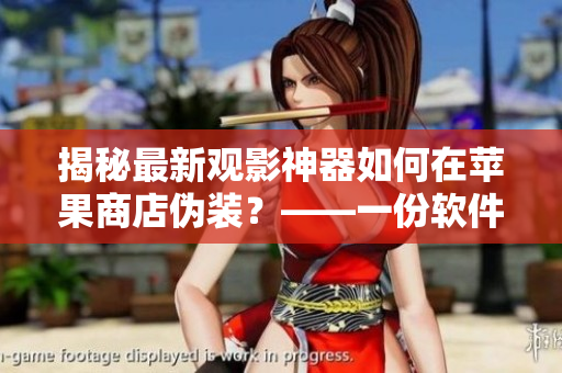 揭秘最新觀影神器如何在蘋果商店偽裝？——一份軟件專家的分析