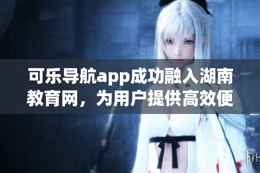 可樂導(dǎo)航app成功融入湖南教育網(wǎng)，為用戶提供高效便捷的軟件服務(wù)