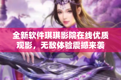 全新軟件琪琪影院在線優(yōu)質(zhì)觀影，無敵體驗震撼來襲